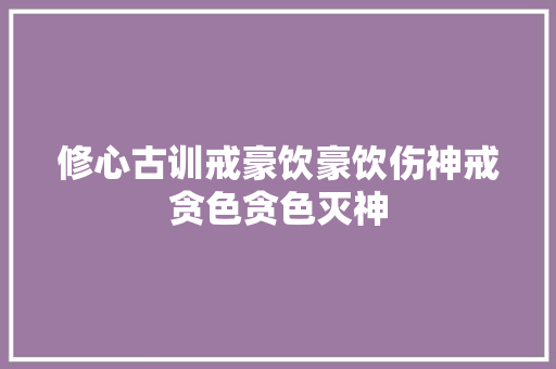 修心古训戒豪饮豪饮伤神戒贪色贪色灭神