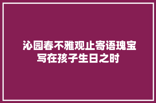  沁园春不雅观止寄语瑰宝写在孩子生日之时