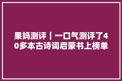 果妈测评|一口气测评了40多本古诗词启蒙书上榜单的都是精华 果妈测评|一口气测评了40多本古诗词启蒙书上榜单的都是精华