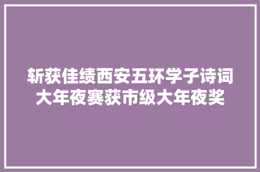 斩获佳绩西安五环学子诗词大年夜赛获市级大年夜奖