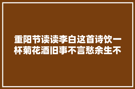 重阳节读读李白这首诗饮一杯菊花酒旧事不言愁余生不悲秋