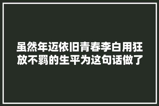 虽然年迈依旧青春李白用狂放不羁的生平为这句话做了最美的注脚