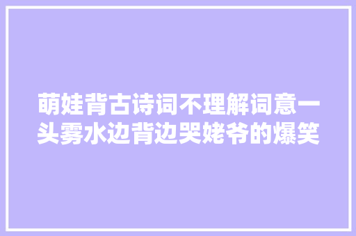 萌娃背古诗词不理解词意一头雾水边背边哭姥爷的爆笑释义火了