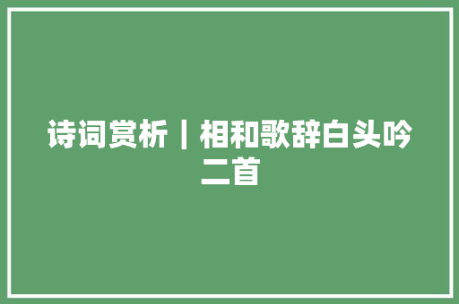 诗词赏析｜相和歌辞白头吟二首