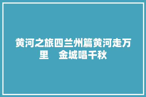 黄河之旅四兰州篇黄河走万里　金城唱千秋