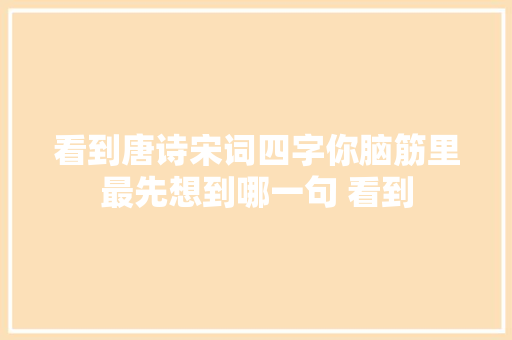 看到唐诗宋词四字你脑筋里最先想到哪一句 看到