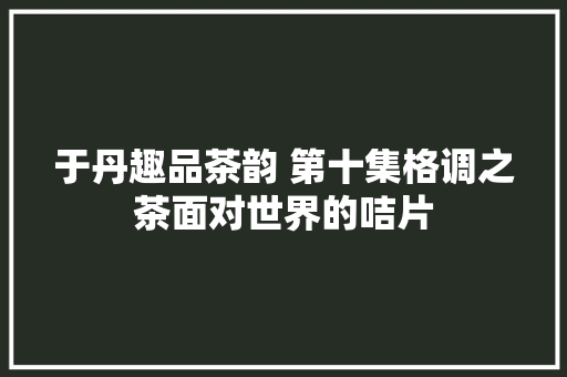 于丹趣品茶韵 第十集格调之茶面对世界的咭片