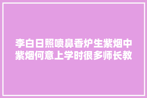 李白日照喷鼻香炉生紫烟中紫烟何意上学时很多师长教师没讲清楚