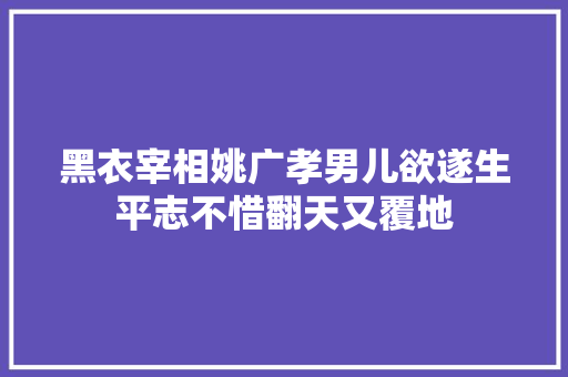 黑衣宰相姚广孝男儿欲遂生平志不惜翻天又覆地