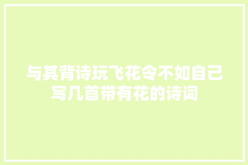 与其背诗玩飞花令不如自己写几首带有花的诗词