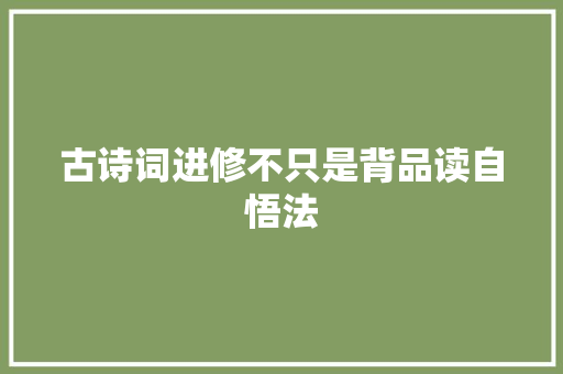 古诗词进修不只是背品读自悟法 古诗词进修不只是背品读自悟法
