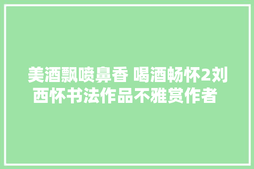 美酒飘喷鼻香 喝酒畅怀2刘西怀书法作品不雅赏作者 刘西怀