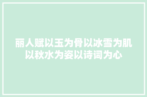 丽人赋以玉为骨以冰雪为肌以秋水为姿以诗词为心