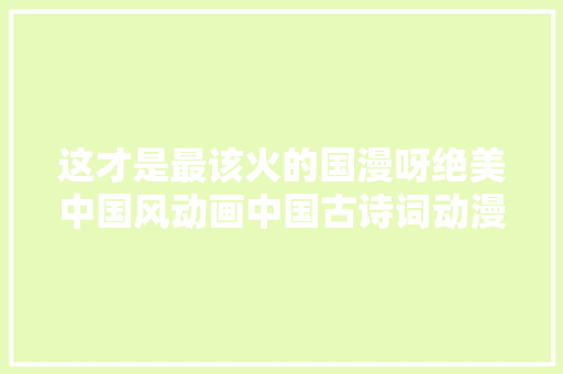 这才是最该火的国漫呀绝美中国风动画中国古诗词动漫 这才是最该火的国漫呀绝美中国风动画中国古诗词动漫
