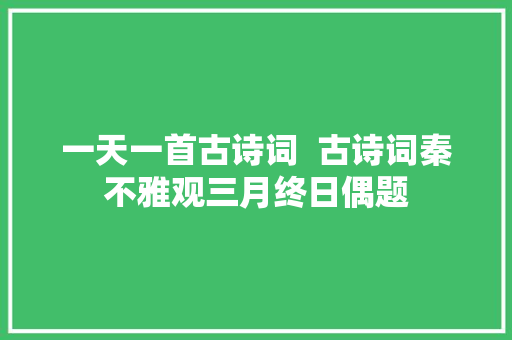 一天一首古诗词  古诗词秦不雅观三月终日偶题 一天一首古诗词  古诗词秦不雅观三月终日偶题
