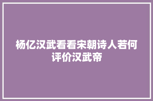 杨亿汉武看看宋朝诗人若何评价汉武帝