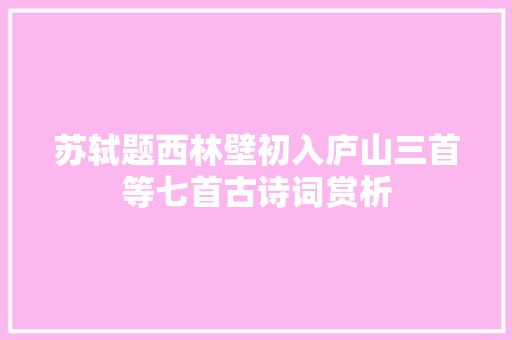 苏轼题西林壁初入庐山三首等七首古诗词赏析