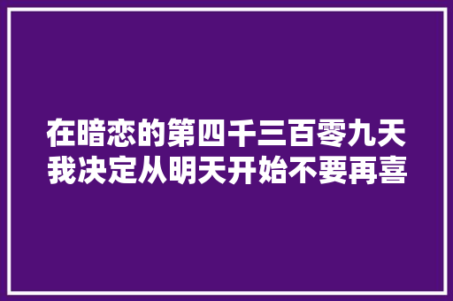 在暗恋的第四千三百零九天我决定从明天开始不要再喜好他了