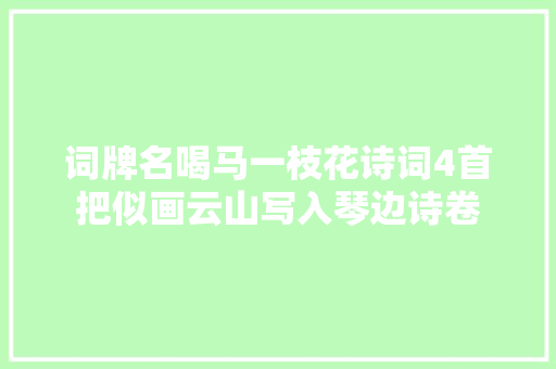 词牌名喝马一枝花诗词4首把似画云山写入琴边诗卷