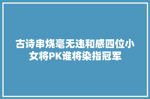古诗串烧毫无违和感四位小女将PK谁将染指冠军