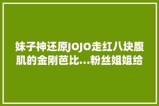 妹子神还原JOJO走红八块腹肌的金刚芭比…粉丝姐姐给个机会