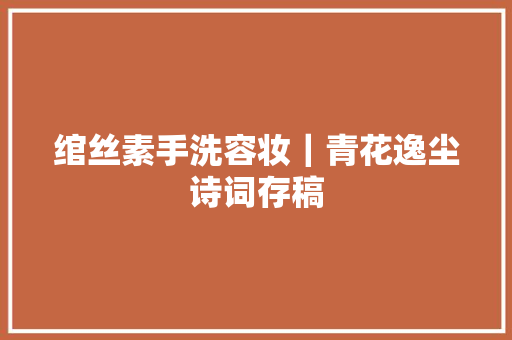 绾丝素手洗容妆｜青花逸尘诗词存稿