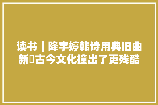 读书｜降宇婷韩诗用典旧曲新弾古今文化撞出了更残酷的火花