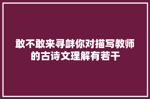 敢不敢来寻衅你对描写教师的古诗文理解有若干