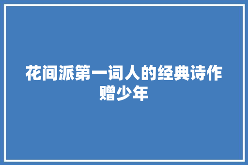 花间派第一词人的经典诗作赠少年