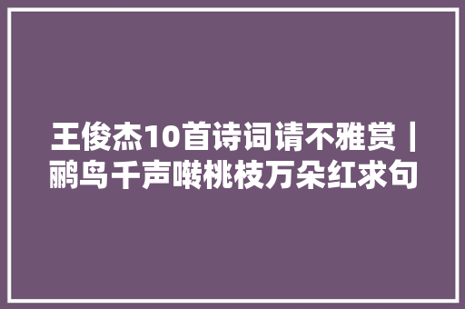 王俊杰10首诗词请不雅赏｜鹂鸟千声啭桃枝万朵红求句