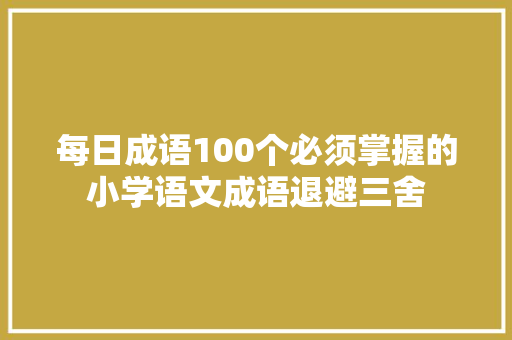 每日成语100个必须掌握的小学语文成语退避三舍
