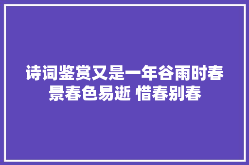 诗词鉴赏又是一年谷雨时春景春色易逝 惜春别春