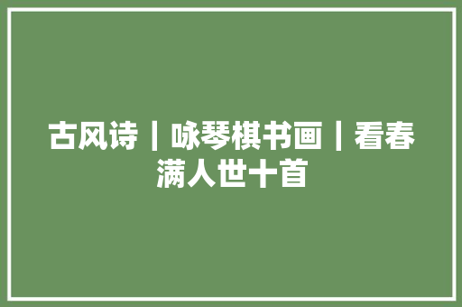 古风诗｜咏琴棋书画｜看春满人世十首