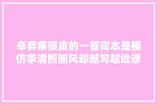 辛弃疾很皮的一首词本是模仿李清照画风却越写越纰谬劲