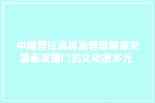 中国首位高男高音歌唱家来厦表演厦门的文化很多元 原谅性很强