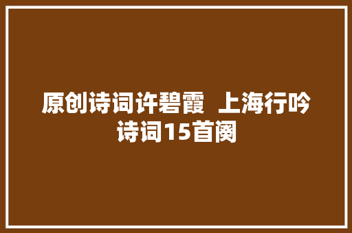原创诗词许碧霞  上海行吟诗词15首阕