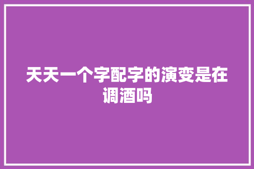 天天一个字配字的演变是在调酒吗