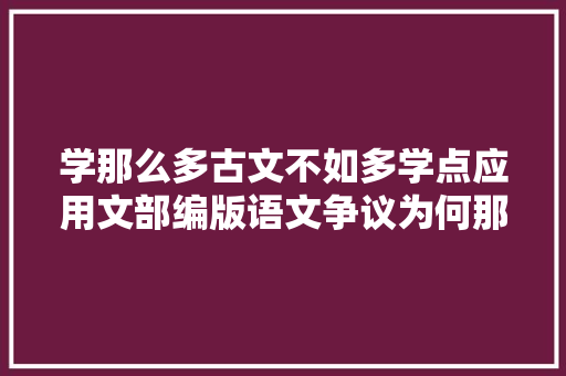 学那么多古文不如多学点应用文部编版语文争议为何那么大年夜