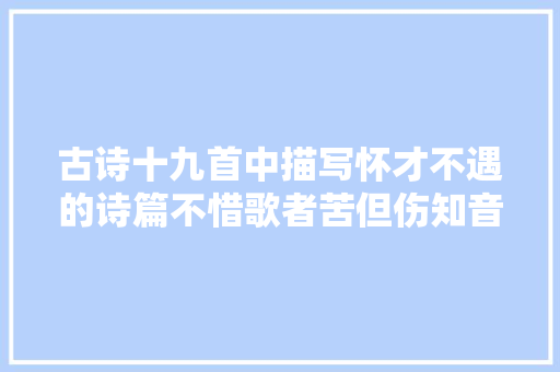古诗十九首中描写怀才不遇的诗篇不惜歌者苦但伤知音稀