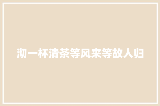 沏一杯清茶等风来等故人归