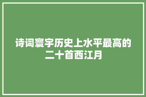 诗词寰宇历史上水平最高的二十首西江月