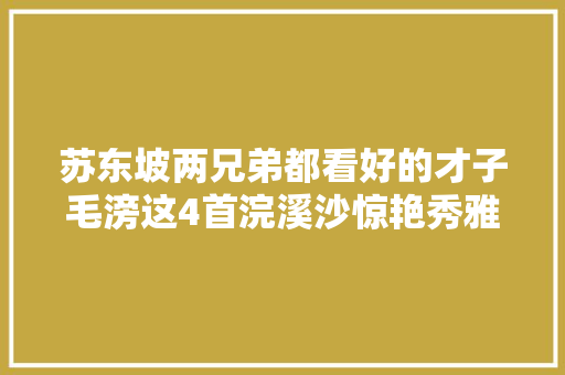 苏东坡两兄弟都看好的才子毛滂这4首浣溪沙惊艳秀雅别具一格