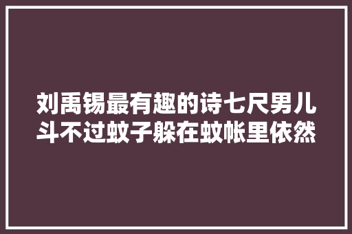 刘禹锡最有趣的诗七尺男儿斗不过蚊子躲在蚊帐里依然豪气冲天