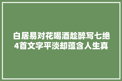 白居易对花喝酒趁醉写七绝4首文字平淡却蕴含人生真谛