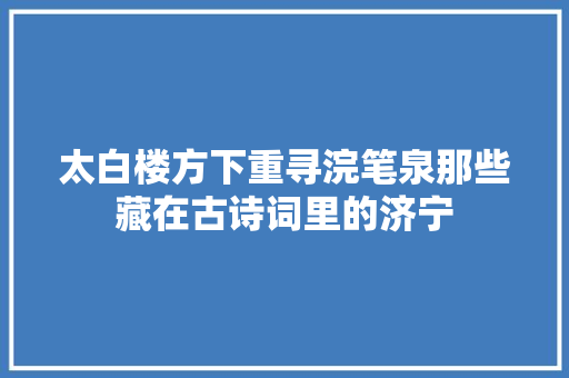 太白楼方下重寻浣笔泉那些藏在古诗词里的济宁