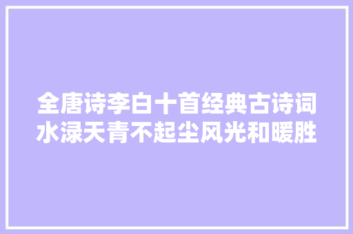 全唐诗李白十首经典古诗词水渌天青不起尘风光和暖胜三秦
