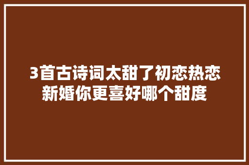 3首古诗词太甜了初恋热恋新婚你更喜好哪个甜度