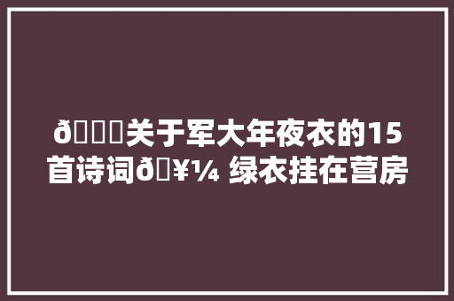 🌟关于军大年夜衣的15首诗词🥼 绿衣挂在营房里 依旧今朝作战袍
