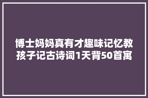 博士妈妈真有才趣味记忆教孩子记古诗词1天背50首寓教于乐
