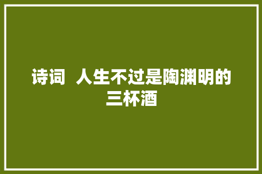诗词  人生不过是陶渊明的三杯酒